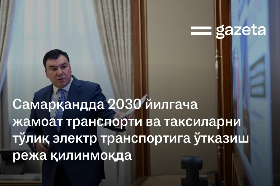 Самарқандда 2030 йилгача жамоат транспорти ва таксиларни тўлиқ электр транспортига ўтказиш режа қилинмоқда